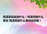 雞湯里應(yīng)該放什么（雞湯里放什么食材 雞湯里放什么食材會好喝）