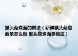 猴頭菇煮面的做法（新鮮猴頭菇煮面條怎么做 猴頭菇煮面條做法）