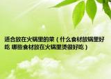 適合放在火鍋里的菜（什么食材放鍋里好吃 哪些食材放在火鍋里燙很好吃）