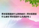 蒸米飯里面放什么其他食材（蒸米飯里放什么食材 蒸米飯放什么東西好吃）