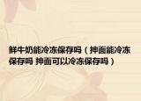 鮮牛奶能冷凍保存嗎（抻面能冷凍保存嗎 抻面可以冷凍保存嗎）