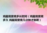 雞腿需要煮多長時間（雞腿需要煮多久 雞腿需要煮幾分鐘才熟呢）