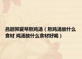 呂劇郭愛琴熬雞湯（熬雞湯放什么食材 雞湯放什么食材好喝）