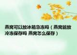燕窩可以放冰箱急凍嗎（燕窩能放冷凍保存嗎 燕窩怎么保存）