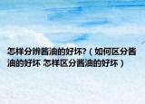 怎樣分辨醬油的好壞?（如何區(qū)分醬油的好壞 怎樣區(qū)分醬油的好壞）