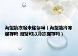 海蟹能凍起來(lái)儲(chǔ)存嗎（海蟹能冷凍保存嗎 海蟹可以冷凍保存嗎）