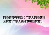 煲湯食材有哪些（廣東人煲湯放什么食材 廣東人煲湯放哪些食材）