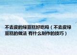 不去皮的綠豆糕好吃嗎（不去皮綠豆糕的做法 有什么制作的技巧）