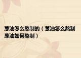 蔥油怎么熬制的（蔥油怎么熬制 蔥油如何熬制）