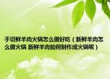手切鮮羊肉火鍋怎么做好吃（新鮮羊肉怎么做火鍋 新鮮羊肉如何制作成火鍋呢）