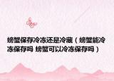 螃蟹保存冷凍還是冷藏（螃蟹能冷凍保存嗎 螃蟹可以冷凍保存嗎）