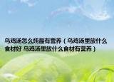 烏雞湯怎么燉最有營(yíng)養(yǎng)（烏雞湯里放什么食材好 烏雞湯里放什么食材有營(yíng)養(yǎng)）