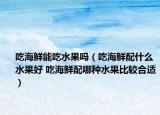 吃海鮮能吃水果嗎（吃海鮮配什么水果好 吃海鮮配哪種水果比較合適）