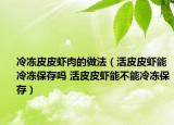 冷凍皮皮蝦肉的做法（活皮皮蝦能冷凍保存嗎 活皮皮蝦能不能冷凍保存）