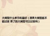 大閘蟹什么季節(jié)吃最好（清蒸大閘蟹能不能過(guò)夜 蒸了的大閘蟹可以過(guò)夜嗎）