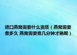 進(jìn)口燕窩需要什么資質(zhì)（燕窩需要煮多久 燕窩需要煮幾分鐘才熟呢）