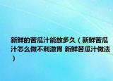 新鮮的苦瓜汁能放多久（新鮮苦瓜汁怎么做不刺激胃 新鮮苦瓜汁做法）