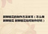 新鮮桂花的制作方法家常（怎么做新鮮桂花 新鮮桂花如何制作好吃）