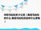 半程馬拉松多少公里（跑完馬拉松吃什么 跑完馬拉松適合吃什么食物）