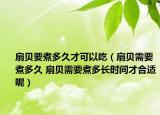 扇貝要煮多久才可以吃（扇貝需要煮多久 扇貝需要煮多長時間才合適呢）