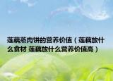 蓮藕蒸肉餅的營(yíng)養(yǎng)價(jià)值（蓮藕放什么食材 蓮藕放什么營(yíng)養(yǎng)價(jià)值高）