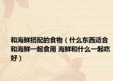 和海鮮搭配的食物（什么東西適合和海鮮一起食用 海鮮和什么一起吃好）