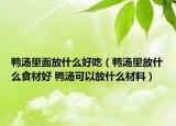 鴨湯里面放什么好吃（鴨湯里放什么食材好 鴨湯可以放什么材料）