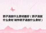 鴿子湯放什么食材最好（鴿子湯放什么食材 制作鴿子湯放什么食材）