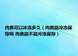 肉類可以冰凍多久（肉類能冷凍保存嗎 肉類能不能冷凍保存）