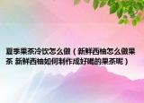夏季果茶冷飲怎么做（新鮮西柚怎么做果茶 新鮮西柚如何制作成好喝的果茶呢）