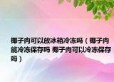 椰子肉可以放冰箱冷凍嗎（椰子肉能冷凍保存嗎 椰子肉可以冷凍保存嗎）