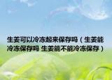 生姜可以冷凍起來保存嗎（生姜能冷凍保存嗎 生姜能不能冷凍保存）