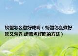 螃蟹怎么煮好吃?。π吩趺粗蠛贸杂譅I養(yǎng) 螃蟹煮好吃的方法）