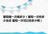 葡萄糖一次喝多少（葡萄一次吃多少合適 葡萄一次可以吃多少呢）