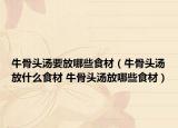 牛骨頭湯要放哪些食材（牛骨頭湯放什么食材 牛骨頭湯放哪些食材）