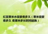 紅豆薏米水需要煮多久（薏米需要煮多久 煮薏米多長(zhǎng)時(shí)間能熟）
