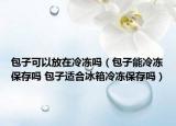 包子可以放在冷凍嗎（包子能冷凍保存嗎 包子適合冰箱冷凍保存嗎）