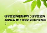梭子蟹能冷凍起來嗎（梭子蟹能冷凍保存嗎 梭子蟹是否可以冷凍保存）