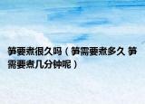 筍要煮很久嗎（筍需要煮多久 筍需要煮幾分鐘呢）