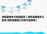 雞胗要煮多長(zhǎng)時(shí)間能熟（雞胗需要煮多久能熟 雞胗需要煮幾分鐘才能熟呢）