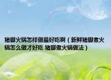 豬腳火鍋怎樣做最好吃?。ㄐ迈r豬腳煮火鍋怎么做才好吃 豬腳煮火鍋做法）