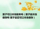 栗子可以冷凍起來嗎（栗子能冷凍保存嗎 栗子是否可以冷凍保存）