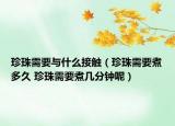 珍珠需要與什么接觸（珍珠需要煮多久 珍珠需要煮幾分鐘呢）