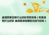 食用四季豆有什么好處芭芭農(nóng)場(chǎng)（吃魚(yú)湯有什么好處 食用魚(yú)湯有哪些功效與好處）