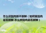 怎么識別肉新不新鮮（如何鑒別肉是否新鮮 怎么辨別肉是否新鮮）