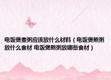 電飯煲煮粥應(yīng)該放什么材料（電飯煲熬粥放什么食材 電飯煲熬粥放哪些食材）
