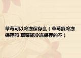 草莓可以冷凍保存么（草莓能冷凍保存嗎 草莓能冷凍保存的不）