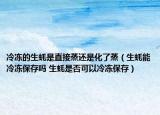冷凍的生蠔是直接蒸還是化了蒸（生蠔能冷凍保存嗎 生蠔是否可以冷凍保存）