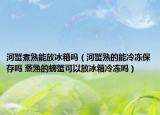 河蟹煮熟能放冰箱嗎（河蟹熟的能冷凍保存嗎 蒸熟的螃蟹可以放冰箱冷凍嗎）