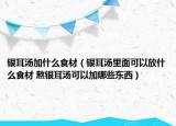 銀耳湯加什么食材（銀耳湯里面可以放什么食材 熬銀耳湯可以加哪些東西）